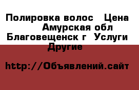 Полировка волос › Цена ­ 400 - Амурская обл., Благовещенск г. Услуги » Другие   